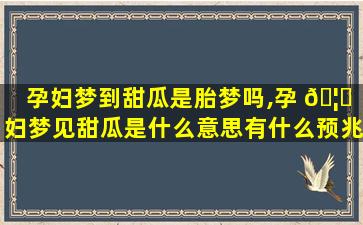 孕妇梦到甜瓜是胎梦吗,孕 🦋 妇梦见甜瓜是什么意思有什么预兆